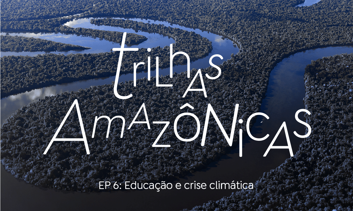 Trilhas Amazônicas ep 6 Educação e crise climática