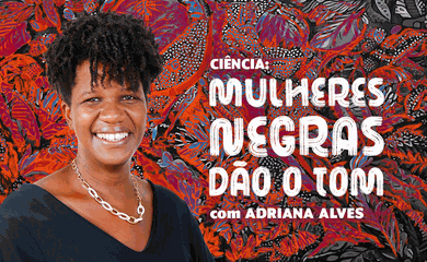 Ciência: Mulheres Negras dão o tom - Adriana Alves